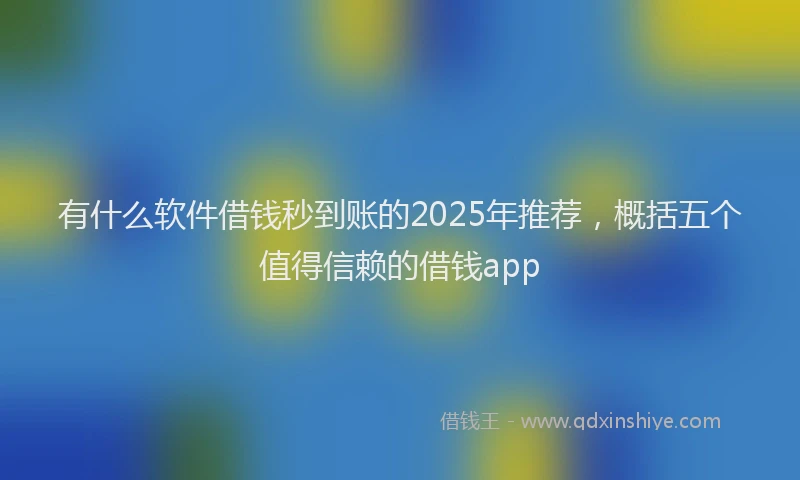 有什么软件借钱秒到账的2025年推荐，概括五个值得信赖的借钱app