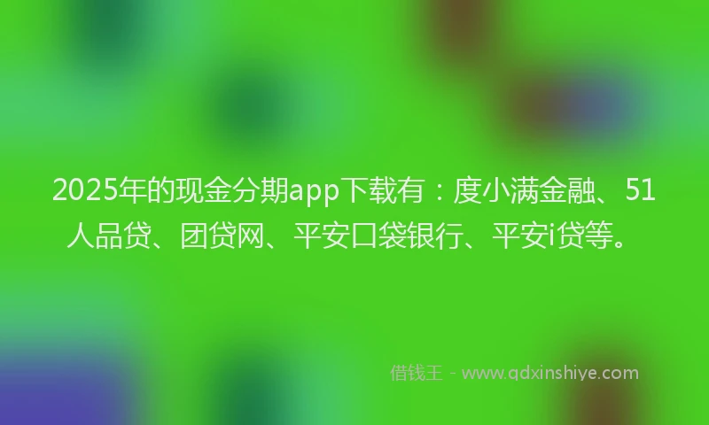 2025年的现金分期app下载有：度小满金融、51人品贷、团贷网、平安口袋银行、平安i贷等。