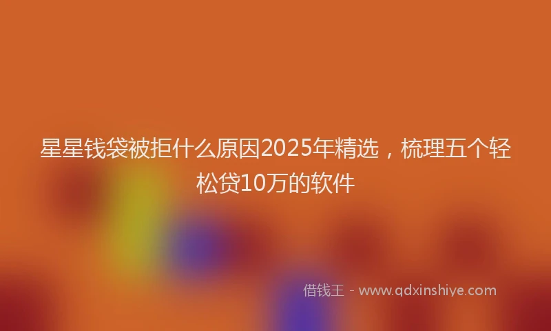 星星钱袋被拒什么原因2025年精选，梳理五个轻松贷10万的软件