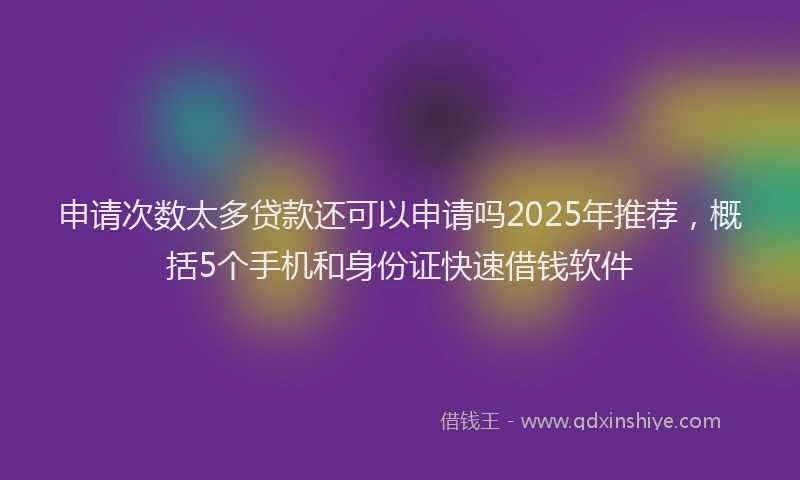 申请次数太多贷款还可以申请吗2025年推荐，概括5个手机和身份证快速借钱软件