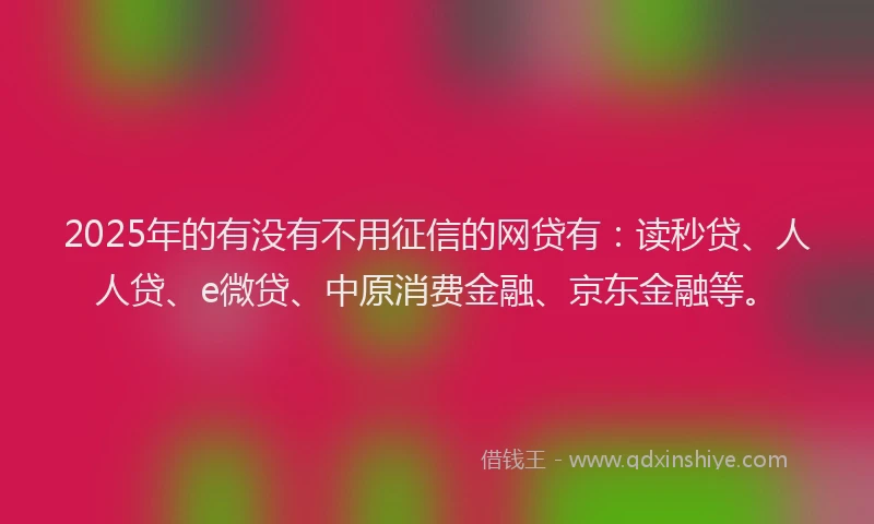 2025年的有没有不用征信的网贷有：读秒贷、人人贷、e微贷、中原消费金融、京东金融等。