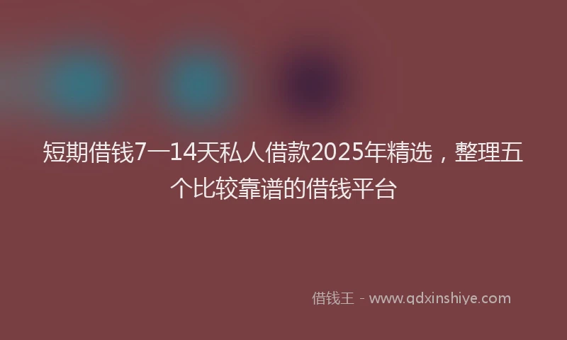短期借钱7一14天私人借款2025年精选，整理五个比较靠谱的借钱平台