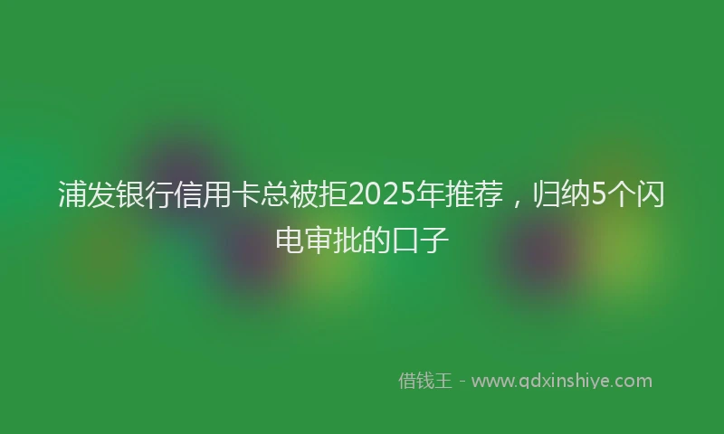 浦发银行信用卡总被拒2025年推荐，归纳5个闪电审批的口子
