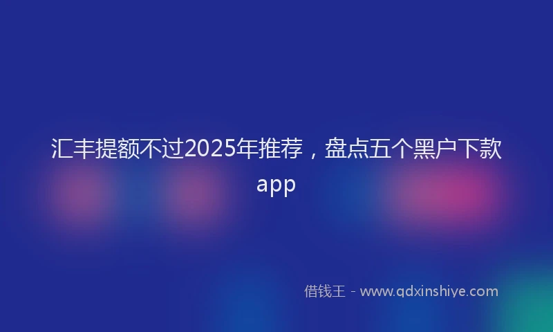 汇丰提额不过2025年推荐，盘点五个黑户下款app