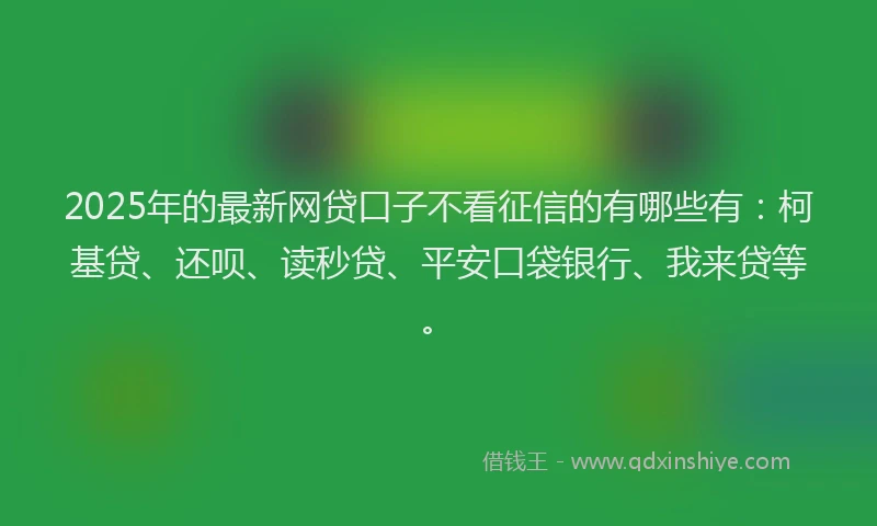 2025年的最新网贷口子不看征信的有哪些有：柯基贷、还呗、读秒贷、平安口袋银行、我来贷等。