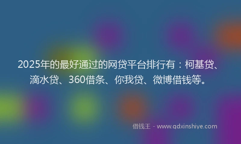 2025年的最好通过的网贷平台排行有：柯基贷、滴水贷、360借条、你我贷、微博借钱等。