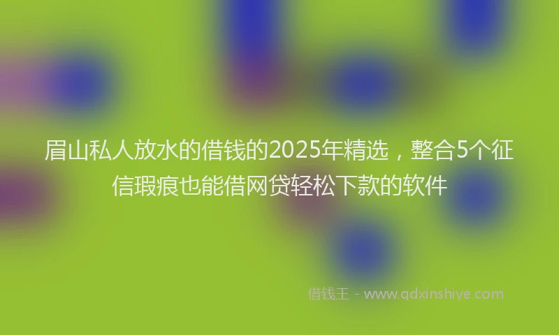 眉山私人放水的借钱的2025年精选，整合5个征信瑕疵也能借网贷轻松下款的软件