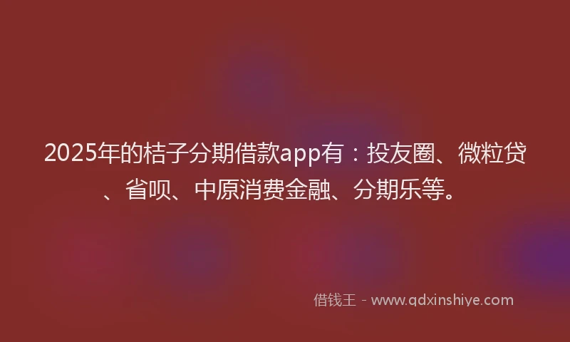 2025年的桔子分期借款app有：投友圈、微粒贷、省呗、中原消费金融、分期乐等。