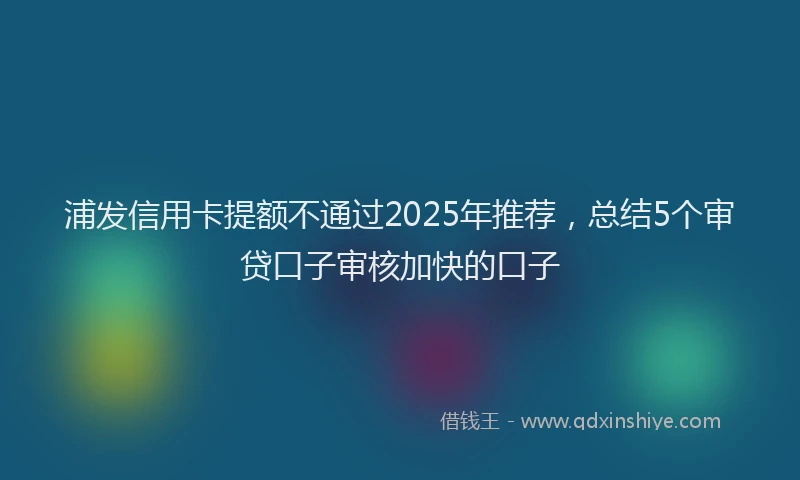 浦发信用卡提额不通过2025年推荐，总结5个审贷口子审核加快的口子