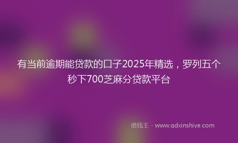 有当前逾期能贷款的口子2025年精选，罗列五个秒下700芝麻分贷款平台