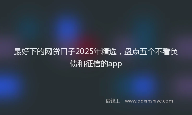 最好下的网贷口子2025年精选，盘点五个不看负债和征信的app