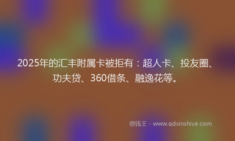 2025年的汇丰附属卡被拒有：超人卡、投友圈、功夫贷、360借条、融逸花等。