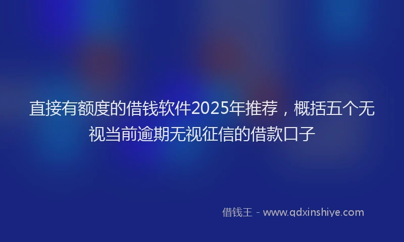 直接有额度的借钱软件2025年推荐，概括五个无视当前逾期无视征信的借款口子