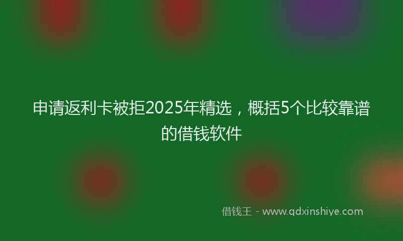申请返利卡被拒2025年精选，概括5个比较靠谱的借钱软件