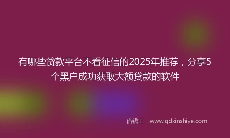 有哪些贷款平台不看征信的2025年推荐，分享5个黑户成功获取大额贷款的软件
