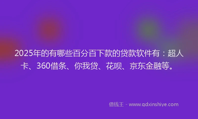 2025年的有哪些百分百下款的贷款软件有：超人卡、360借条、你我贷、花呗、京东金融等。