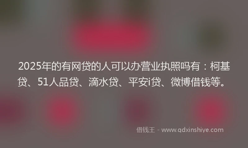 2025年的有网贷的人可以办营业执照吗有：柯基贷、51人品贷、滴水贷、平安i贷、微博借钱等。