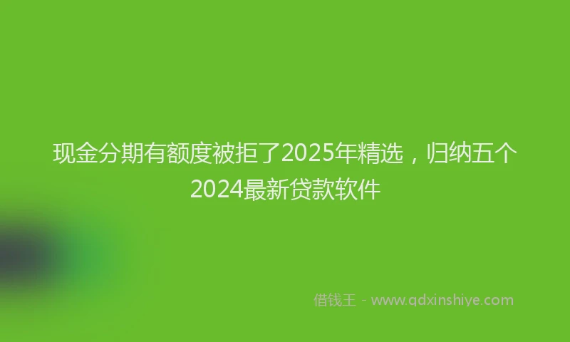 现金分期有额度被拒了2025年精选，归纳五个2024最新贷款软件