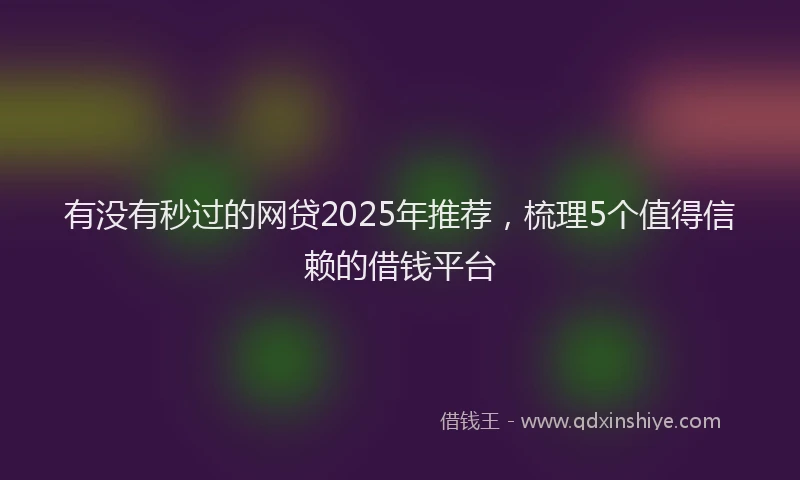有没有秒过的网贷2025年推荐，梳理5个值得信赖的借钱平台