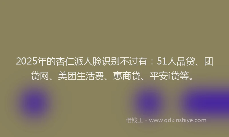 2025年的杏仁派人脸识别不过有：51人品贷、团贷网、美团生活费、惠商贷、平安i贷等。