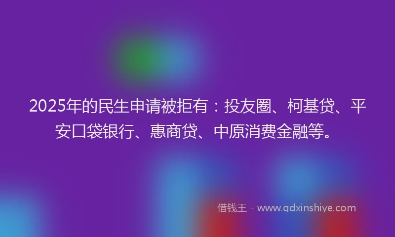 2025年的民生申请被拒有：投友圈、柯基贷、平安口袋银行、惠商贷、中原消费金融等。