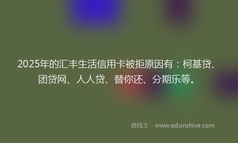2025年的汇丰生活信用卡被拒原因有：柯基贷、团贷网、人人贷、替你还、分期乐等。