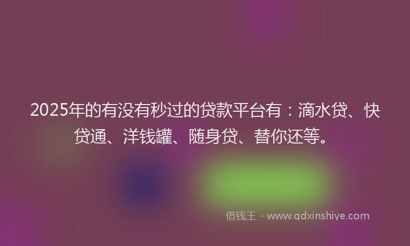 2025年的有没有秒过的贷款平台有：滴水贷、快贷通、洋钱罐、随身贷、替你还等。
