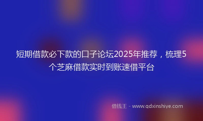 短期借款必下款的口子论坛2025年推荐，梳理5个芝麻借款实时到账速借平台