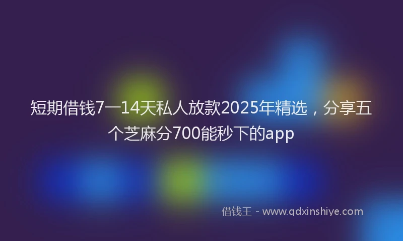 短期借钱7一14天私人放款2025年精选，分享五个芝麻分700能秒下的app