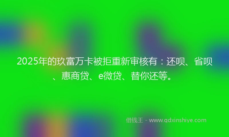 2025年的玖富万卡被拒重新审核有：还呗、省呗、惠商贷、e微贷、替你还等。