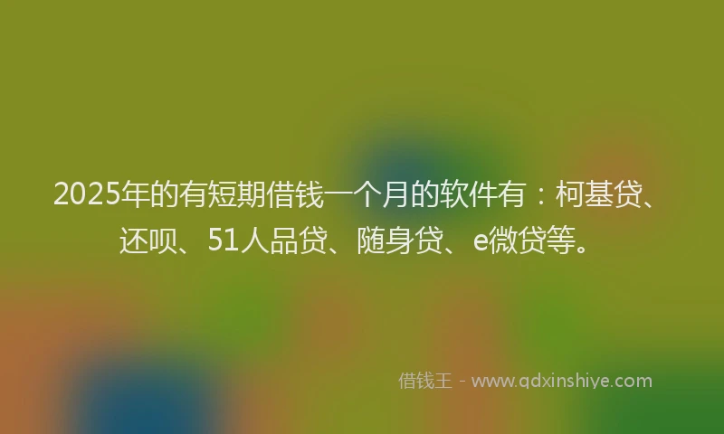 2025年的有短期借钱一个月的软件有：柯基贷、还呗、51人品贷、随身贷、e微贷等。