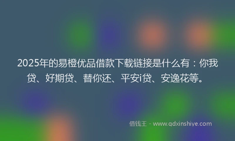 2025年的易橙优品借款下载链接是什么有：你我贷、好期贷、替你还、平安i贷、安逸花等。