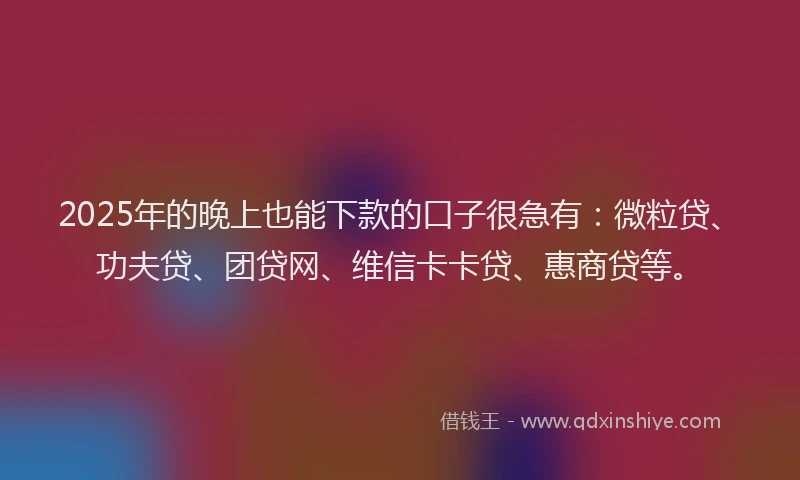 2025年的晚上也能下款的口子很急有：微粒贷、功夫贷、团贷网、维信卡卡贷、惠商贷等。