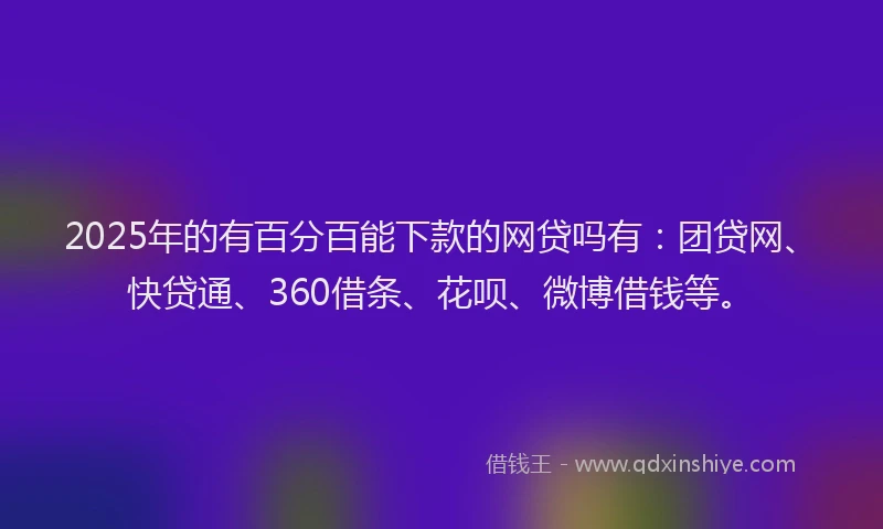 2025年的有百分百能下款的网贷吗有：团贷网、快贷通、360借条、花呗、微博借钱等。
