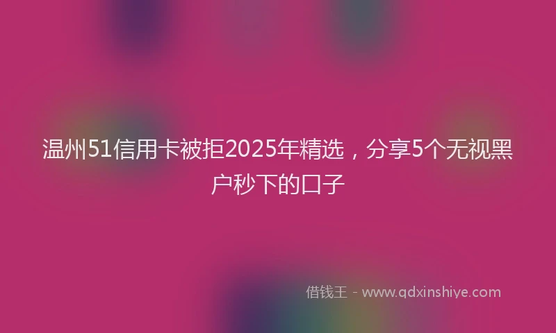 温州51信用卡被拒2025年精选，分享5个无视黑户秒下的口子