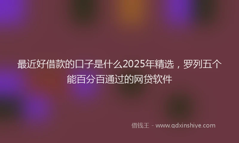 最近好借款的口子是什么2025年精选，罗列五个能百分百通过的网贷软件