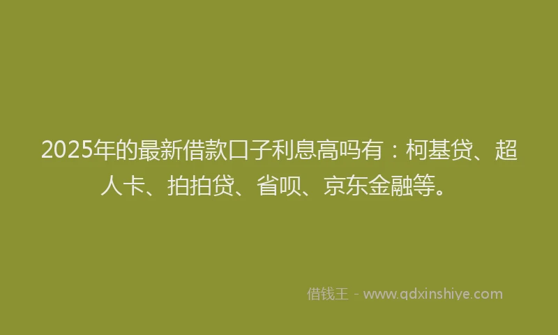 2025年的最新借款口子利息高吗有：柯基贷、超人卡、拍拍贷、省呗、京东金融等。