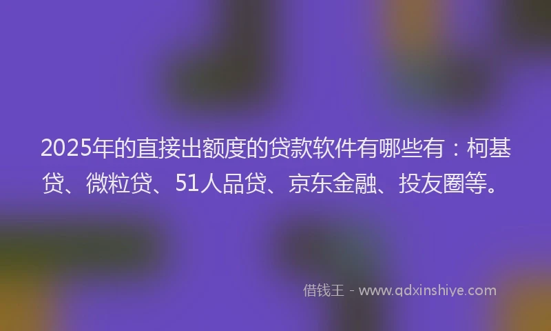2025年的直接出额度的贷款软件有哪些有：柯基贷、微粒贷、51人品贷、京东金融、投友圈等。