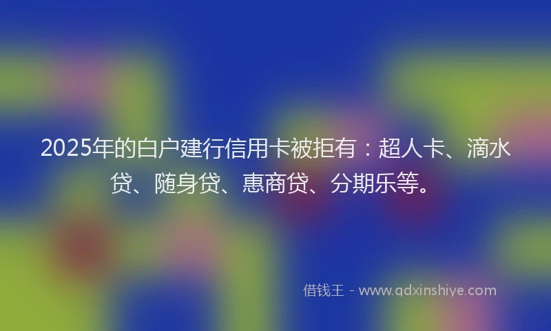 2025年的白户建行信用卡被拒有：超人卡、滴水贷、随身贷、惠商贷、分期乐等。
