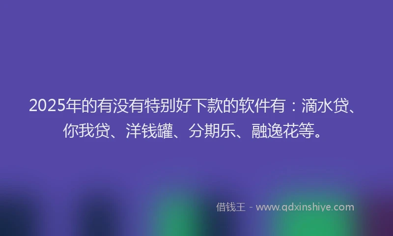 2025年的有没有特别好下款的软件有：滴水贷、你我贷、洋钱罐、分期乐、融逸花等。