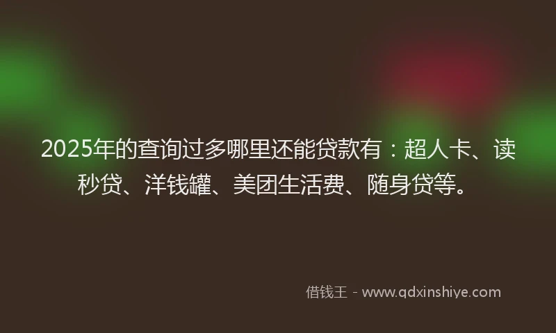 2025年的查询过多哪里还能贷款有：超人卡、读秒贷、洋钱罐、美团生活费、随身贷等。