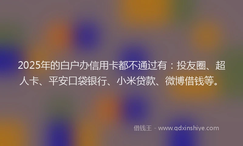 2025年的白户办信用卡都不通过有：投友圈、超人卡、平安口袋银行、小米贷款、微博借钱等。
