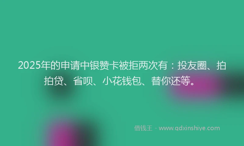 2025年的申请中银赞卡被拒两次有：投友圈、拍拍贷、省呗、小花钱包、替你还等。