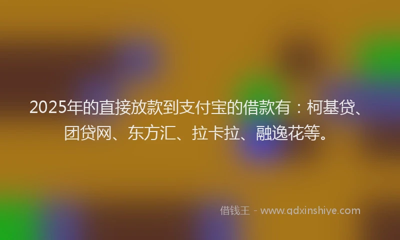 2025年的直接放款到支付宝的借款有：柯基贷、团贷网、东方汇、拉卡拉、融逸花等。