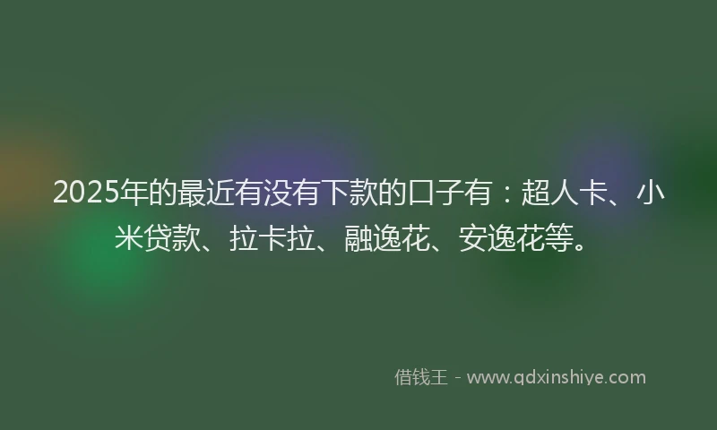 2025年的最近有没有下款的口子有：超人卡、小米贷款、拉卡拉、融逸花、安逸花等。