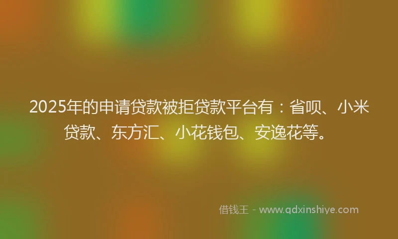 2025年的申请贷款被拒贷款平台有：省呗、小米贷款、东方汇、小花钱包、安逸花等。