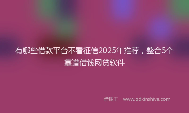 有哪些借款平台不看征信2025年推荐，整合5个靠谱借钱网贷软件