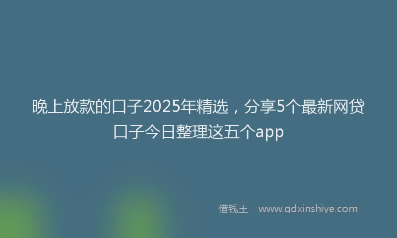 晚上放款的口子2025年精选，分享5个最新网贷口子今日整理这五个app