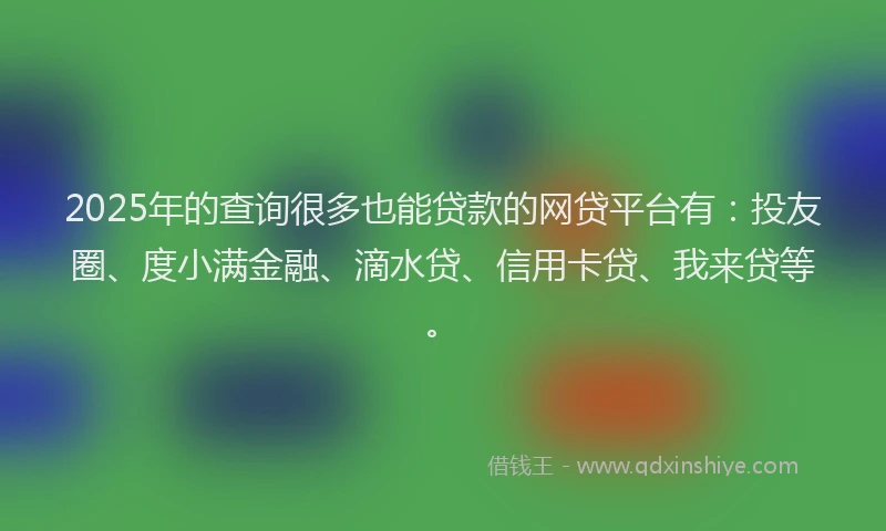 2025年的查询很多也能贷款的网贷平台有：投友圈、度小满金融、滴水贷、信用卡贷、我来贷等。