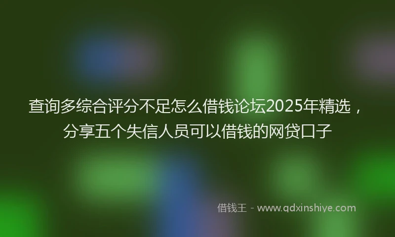 查询多综合评分不足怎么借钱论坛2025年精选，分享五个失信人员可以借钱的网贷口子